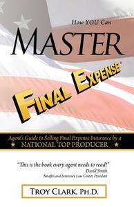 How You Can Master Final Expense: Agent Guide to Serving Life Insurance by a National Top Producer di Troy Clark, Dr Troy Clark edito da Createspace