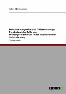 Zwischen Integration und Differenzierung - Die strategische Rolle von Tochtergesellschaften in der internationalen Unter di Helfried Zimmermann edito da GRIN Publishing