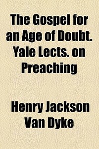 The Gospel For An Age Of Doubt. Yale Lects. On Preaching di Henry Jackson Van Dyke edito da General Books Llc