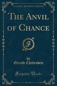 The Anvil of Chance (Classic Reprint) di Gerald Chittenden edito da Forgotten Books