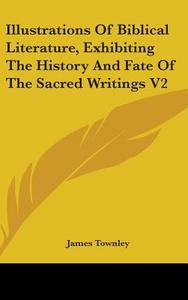 Illustrations Of Biblical Literature, Exhibiting The History And Fate Of The Sacred Writings V2 di James Townley edito da Kessinger Publishing Co
