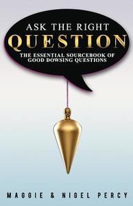Ask the Right Question: The Essential Sourcebook of Good Dowsing Questions di Maggie Percy, Nigel Percy edito da Sixth Sense Books