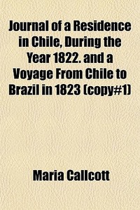 Journal Of A Residence In Chile, During The Year 1822. And A Voyage From Chile To Brazil In 1823 (copy#1) di Maria Callcott edito da General Books Llc