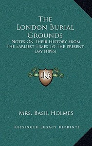 The London Burial Grounds: Notes on Their History from the Earliest Times to the Present Day (1896) di Mrs Basil Holmes edito da Kessinger Publishing