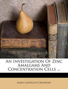 An Investigation of Zinc Amalgams and Concentration Cells ... di James Llewellyn Crenshaw edito da Nabu Press