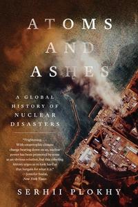 Atoms and Ashes: A Global History of Nuclear Disasters di Serhii Plokhy edito da W W NORTON & CO