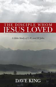 The Disciple Whom Jesus Loved: A Bible Study of I, II, and III John di Dave King edito da AUTHORHOUSE