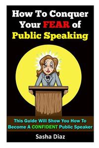 How to Conquer Your Fear of Public Speaking: This Guide Will Show You How to Become a Confident Speaker by Following These Simple Steps! di Sasha Diaz edito da Createspace Independent Publishing Platform