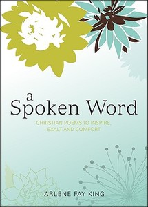 A Spoken Word: Christian Poems to Inspire, Exalt, and Comfort di Arlene Fay King edito da Tate Publishing & Enterprises