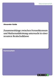 Zusammenhänge zwischen Fernsehkonsum und Mathematikleistung untersucht in einer neunten Realschulklasse di Alexander Gaida edito da GRIN Publishing