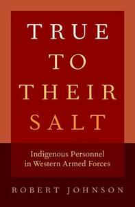 True to Their Salt: Indigenous Personnel in Western Armed Forces di Robert Johnson edito da OXFORD UNIV PR