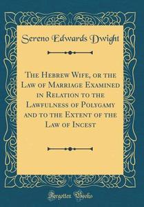 The Hebrew Wife, or the Law of Marriage Examined in Relation to the Lawfulness of Polygamy and to the Extent of the Law of Incest (Classic Reprint) di Sereno Edwards Dwight edito da Forgotten Books