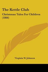 The Kettle Club: Christmas Tales For Children (1866) di Virginia W. Johnson edito da Kessinger Publishing, Llc