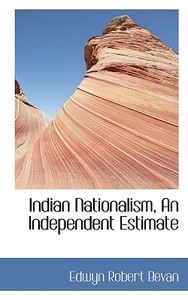 Indian Nationalism, An Independent Estimate di Edwyn Robert Bevan edito da Bibliolife