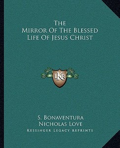 The Mirror of the Blessed Life of Jesus Christ di S. Bonaventura, Nicholas Love edito da Kessinger Publishing