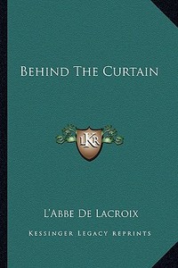 Behind the Curtain di L'Abbe De LaCroix edito da Kessinger Publishing
