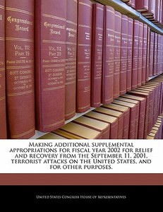Making Additional Supplemental Appropriations For Fiscal Year 2002 For Relief And Recovery From The September 11, 2001, Terrorist Attacks On The Unite edito da Bibliogov