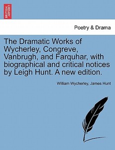The Dramatic Works of Wycherley, Congreve, Vanbrugh, and Farquhar, with biographical and critical notices by Leigh Hunt. di William Wycherley, James Hunt edito da British Library, Historical Print Editions