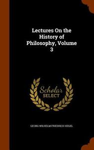 Lectures On The History Of Philosophy, Volume 3 di Georg Wilhelm Friedrich Hegel edito da Arkose Press