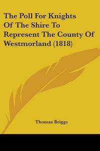 The Poll For Knights Of The Shire To Represent The County Of Westmorland (1818) di Thomas Briggs edito da Kessinger Publishing, Llc