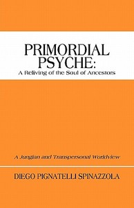 Primordial Psyche: A Reliving of the Soul of Ancestors: A Jungian and Transpersonal Worldview di Diego Pignatelli Spinazzola edito da AUTHORHOUSE