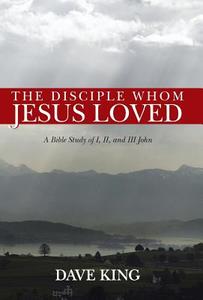 The Disciple Whom Jesus Loved: A Bible Study of I, II, and III John di Dave King edito da AUTHORHOUSE