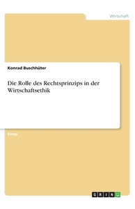 Die Rolle des Rechtsprinzips in der Wirtschaftsethik di Konrad Buschhüter edito da GRIN Verlag