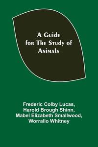 A Guide for the Study of Animals di Frederic Colby Lucas, Harold Brough Shinn edito da Alpha Editions