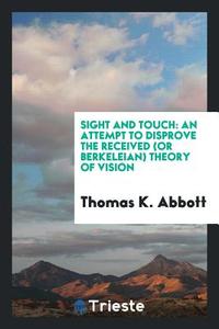 Sight and Touch: An Attempt to Disprove the Received (or Berkeleian) Theory ... di Thomas K. Abbott edito da LIGHTNING SOURCE INC