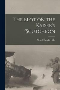 The Blot on the Kaiser's 'Scutcheon di Newell Dwight Hillis edito da LIGHTNING SOURCE INC