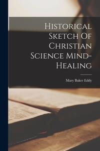 Historical Sketch Of Christian Science Mind-healing di Mary Baker Eddy edito da LEGARE STREET PR
