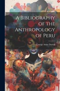 A Bibliography of the Anthropology of Peru di Dorsey George Amos edito da LEGARE STREET PR