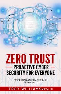 Zero Trust Proactive Cyber Security For Everyone: Protecting America Through Technology di Troy Williams edito da LIGHTNING SOURCE INC