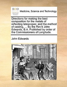 Directions For Making The Best Composition For The Metals Of Reflecting Telescopes; And The Method Of Casting, ... By The Rev'd John Edwards, B.a. Pub di John Edwards edito da Gale Ecco, Print Editions