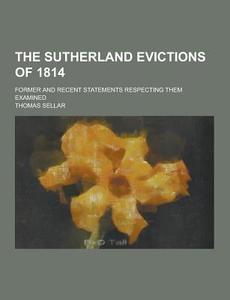 The Sutherland Evictions Of 1814; Former And Recent Statements Respecting Them Examined di Thomas Sellar edito da Theclassics.us