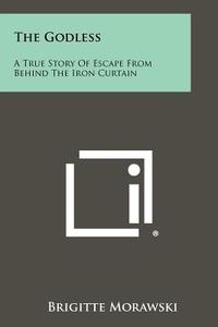The Godless: A True Story of Escape from Behind the Iron Curtain di Brigitte Morawski edito da Literary Licensing, LLC