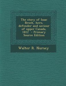 Story of Isaac Brock, Hero, Defender and Saviour of Upper Canada, 1812 di Walter R. Nursey edito da Nabu Press