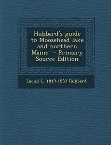 Hubbard's Guide to Moosehead Lake and Northern Maine di Lucius L. 1849-1933 Hubbard edito da Nabu Press