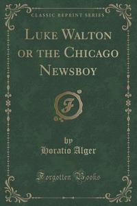 Luke Walton Or The Chicago Newsboy (classic Reprint) di Horatio Alger edito da Forgotten Books