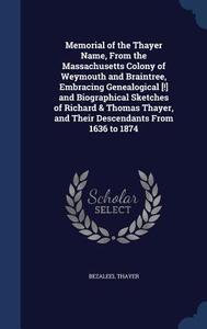 Memorial Of The Thayer Name, From The Massachusetts Colony Of Weymouth And Braintree, Embracing Genealogical [!] And Biographical Sketches Of Richard  di Bezaleel Thayer edito da Sagwan Press