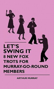 Let's Swing It - 8 New Fox Trots For Murray-Go-Round Members di Arthur Murray edito da Cook Press