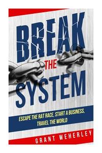 Break the System: Escape the Rat Race, Start a Business, Travel the World di Grant Weherley edito da Createspace