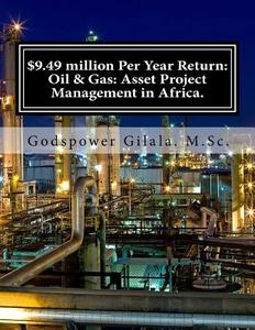 $9.49 Million Per Year Return: Oil & Gas: Asset Project Management in Africa.: Business Plan di M. Sc Godspower Gilala edito da Createspace