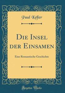 Die Insel Der Einsamen: Eine Romantische Geschichte (Classic Reprint) di Paul Keller edito da Forgotten Books