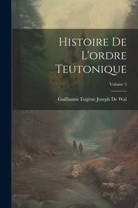 Histoire De L'ordre Teutonique; Volume 5 di Guillaume Eugène Joseph De Wal edito da LEGARE STREET PR