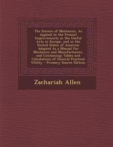 The Science of Mechanics, as Applied to the Present Improvements in the Useful Arts in Europe, and in the United States of America: Adapted as a Manua di Zachariah Allen edito da Nabu Press