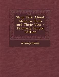 Shop Talk about Machine Tools and Their Uses di Anonymous edito da Nabu Press