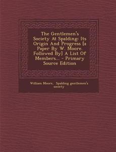 The Gentlemen's Society at Spalding: Its Origin and Progress [A Paper by W. Moore. Followed By] a List of Members... - Primary Source Edition di William Moore edito da Nabu Press
