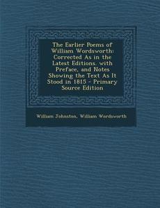 The Earlier Poems of William Wordsworth: Corrected as in the Latest Editions. with Preface, and Notes Showing the Text as It Stood in 1815 - Primary S di William Johnston, William Wordsworth edito da Nabu Press