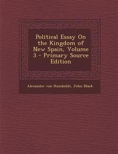 Political Essay on the Kingdom of New Spain, Volume 3 - Primary Source Edition di Alexander Von Humboldt, John Black edito da Nabu Press